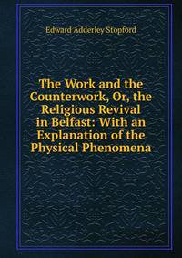 The Work and the Counterwork, Or, the Religious Revival in Belfast: With an Explanation of the Physical Phenomena