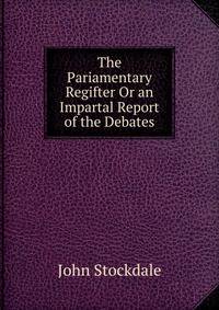 The Pariamentary Regifter Or an Impartal Report of the Debates