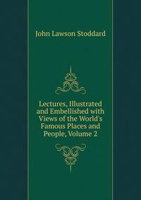 Lectures, Illustrated and Embellished with Views of the World's Famous Places and People, Volume 2