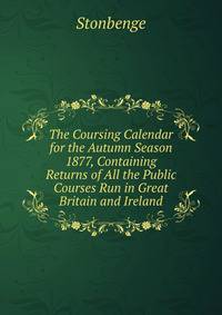 The Coursing Calendar for the Autumn Season 1877, Containing Returns of All the Public Courses Run in Great Britain and Ireland.