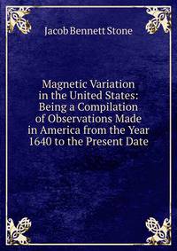 Magnetic Variation in the United States: Being a Compilation of Observations Made in America from the Year 1640 to the Present Date