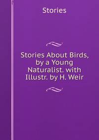 Stories About Birds, by a Young Naturalist. with Illustr. by H. Weir