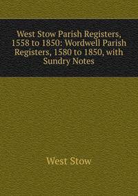 West Stow Parish Registers, 1558 to 1850: Wordwell Parish Registers, 1580 to 1850, with Sundry Notes