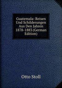 Guatemala: Reisen Und Schilderungen Aus Den Jahren 1878-1883 (German Edition)