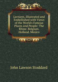 Lectures, Illustrated and Embellished with Views of the World's Famous Places and People: The Rhine. Belgium. Holland. Mexico
