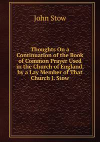 Thoughts On a Continuation of the Book of Common Prayer Used in the Church of England, by a Lay Member of That Church J. Stow.