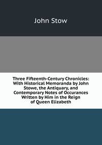 Three Fifteenth-Century Chronicles: With Historical Memoranda by John Stowe, the Antiquary, and Contemporary Notes of Occurances Written by Him in the Reign of Queen Elizabeth