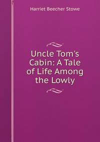 Uncle Tom's Cabin: A Tale of Life Among the Lowly
