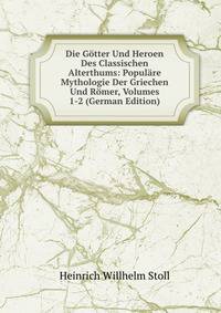 Die Gotter Und Heroen Des Classischen Alterthums: Populare Mythologie Der Griechen Und Romer, Volumes 1-2 (German Edition)