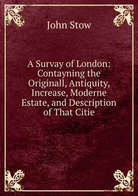 A Survay of London: Contayning the Originall, Antiquity, Increase, Moderne Estate, and Description of That Citie