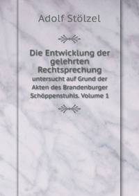 Die Entwicklung der gelehrten Rechtsprechung. untersucht auf Grund der Akten des Brandenburger Schppenstuhls. Volume 1