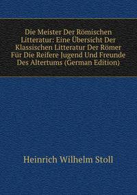 Die Meister Der Romischen Litteratur: Eine Ubersicht Der Klassischen Litteratur Der Romer Fur Die Reifere Jugend Und Freunde Des Altertums (German Edition)