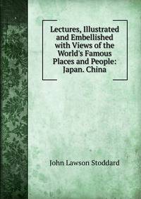 Lectures, Illustrated and Embellished with Views of the World's Famous Places and People: Japan. China