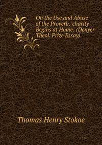 On the Use and Abuse of the Proverb, 'charity Begins at Home'. (Denyer Theol. Prize Essay).
