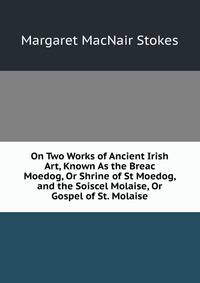 On Two Works of Ancient Irish Art, Known As the Breac Moedog, Or Shrine of St Moedog, and the Soiscel Molaise, Or Gospel of St. Molaise