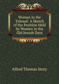 Woman in the Talmud: A Sketch of the Position Held by Women in the Old Jewish Days