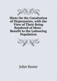 Hints On the Consitution of Dispensaries, with the View of Their Being Rendered of More . Benefit to the Labouring Population