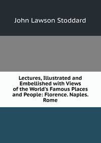 Lectures, Illustrated and Embellished with Views of the World's Famous Places and People: Florence. Naples. Rome