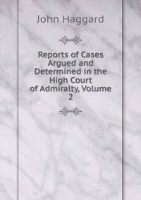 Reports of Cases Argued and Determined in the High Court of Admiralty, Volume 2