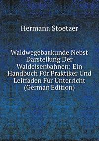 Waldwegebaukunde Nebst Darstellung Der Waldeisenbahnen: Ein Handbuch Fur Praktiker Und Leitfaden Fur Unterricht (German Edition)