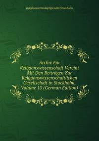 Archiv Fur Religionswissenschaft Vereint Mit Den Beitragen Zur Religionswissenschaftlichen Gesellschaft in Stockholm, Volume 10 (German Edition)