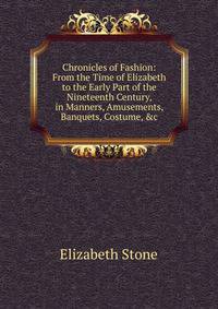 Chronicles of Fashion: From the Time of Elizabeth to the Early Part of the Nineteenth Century, in Manners, Amusements, Banquets, Costume, &amp;c
