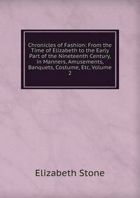 Chronicles of Fashion: From the Time of Elizabeth to the Early Part of the Nineteenth Century, in Manners, Amusements, Banquets, Costume, Etc, Volume 2