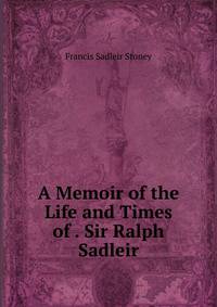 A Memoir of the Life and Times of . Sir Ralph Sadleir