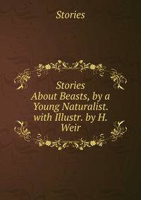 Stories About Beasts, by a Young Naturalist. with Illustr. by H. Weir