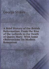 A Brief History of the British Reformation: From the Rise of the Lollards to the Death of Queen Mary: With Some Observations On Modern Romanism .