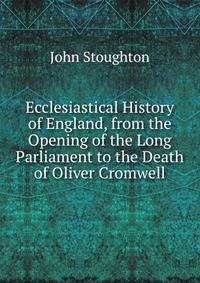 Ecclesiastical History of England, from the Opening of the Long Parliament to the Death of Oliver Cromwell