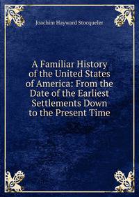 A Familiar History of the United States of America: From the Date of the Earliest Settlements Down to the Present Time