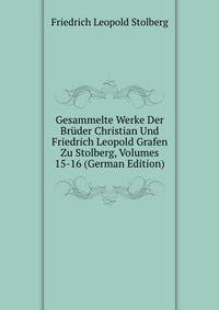 Gesammelte Werke Der Bruder Christian Und Friedrich Leopold Grafen Zu Stolberg, Volumes 15-16 (German Edition)
