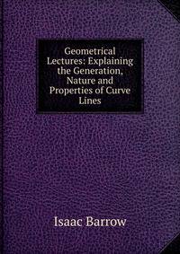 Geometrical Lectures: Explaining the Generation, Nature and Properties of Curve Lines