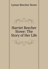 Harriet Beecher Stowe: The Story of Her Life