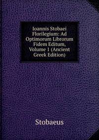 Ioannis Stobaei Florilegium: Ad Optimorum Librorum Fidem Editum, Volume 1 (Ancient Greek Edition)