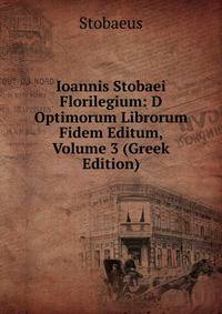 Ioannis Stobaei Florilegium: D Optimorum Librorum Fidem Editum, Volume 3 (Greek Edition)