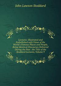 Lectures: Illustrated and Embellished with Views of the World's Famous Places and People, Being Identical Discourses Delivered During the Past . the Title of the Stoddard Lectures, Volume 9