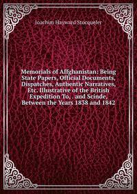 Memorials of Affghanistan: Being State Papers, Official Documents, Dispatches, Authentic Narratives, Etc. Illustrative of the British Expedition To, . and Scinde, Between the Years 1838 and 1842