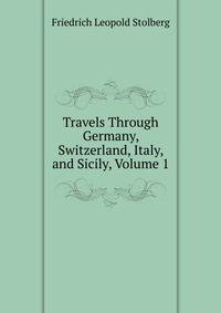 Travels Through Germany, Switzerland, Italy, and Sicily, Volume 1