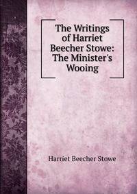 The Writings of Harriet Beecher Stowe: The Minister's Wooing