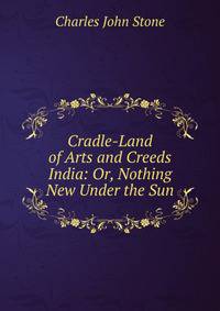 Cradle-Land of Arts and Creeds India: Or, Nothing New Under the Sun