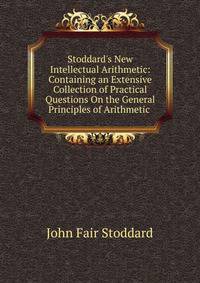 Stoddard's New Intellectual Arithmetic: Containing an Extensive Collection of Practical Questions On the General Principles of Arithmetic .