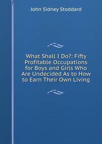 What Shall I Do?: Fifty Profitable Occupations for Boys and Girls Who Are Undecided As to How to Earn Their Own Living