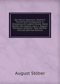Der Aktuar Salzmann: Goethe'S Freund Und Tischgenosse in Strassburg; Ein Lebens-Skizze, Nebst Briefen Von Goethe, Lenz, L. Wagner, Michaelis, Hufeland . ?ber Werther Und Lott (German Edition)