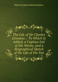 The Life of Sir Charles Linn?us .: To Which Is Added, a Copious List of His Works, and a Biographical Sketch of the Life of His Son