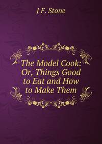 The Model Cook: Or, Things Good to Eat and How to Make Them