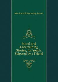 Moral and Entertaining Stories, for Youth: Selected by a Friend