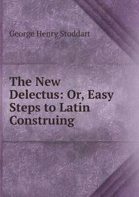 The New Delectus: Or, Easy Steps to Latin Construing