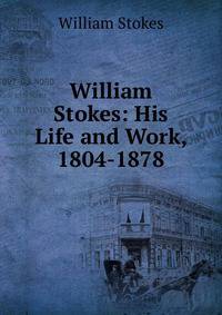 William Stokes: His Life and Work, 1804-1878